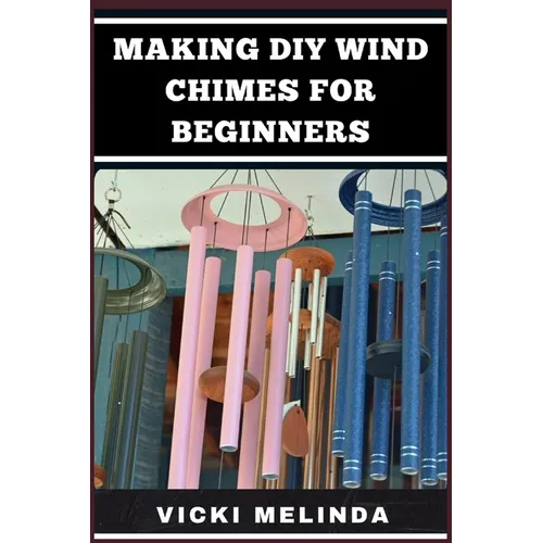 Making DIY Wind Chimes for Beginners: Step-By-Step Projects, Essential Techniques, And Creative Ideas For Beautiful Garden Ornaments - Paperback