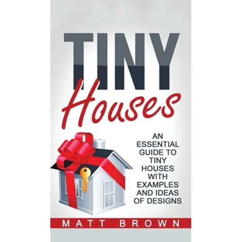 Tiny Houses: An Essential Guide to Tiny Houses with Examples and Ideas of Design - Hardcover
