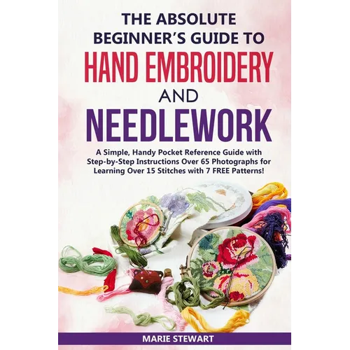 The Absolute Beginner's Guide to Hand Embroidery and Needlework: A Simple, Handy Pocket Reference Guide with Step-by-Step Instructions Over 65 Photogr - Paperback