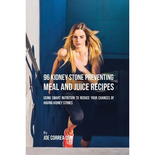 96 Kidney Stone Preventing Meal and Juice Recipes: Using Smart Nutrition to Reduce Your Chances to Having Kidney Stones - Paperback