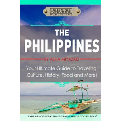 The Philippines: Your Ultimate Guide to Traveling, Culture, History, Food and More: Experience Everything Travel Guide Collection - Paperback