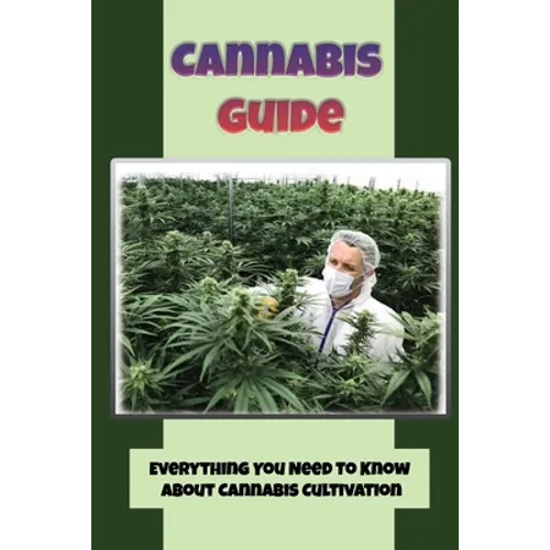 Cannabis Guide: Everything You Need To Know About Cannabis Cultivation: How To Build Inexpensive Versions Of Cannabis - Paperback