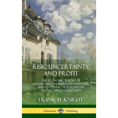 Risk, Uncertainty, and Profit: The Economic Theory of Uncertainty in Business Enterprise, and its Connection to Profit and Prosperity in Society (Hard - Hardcover