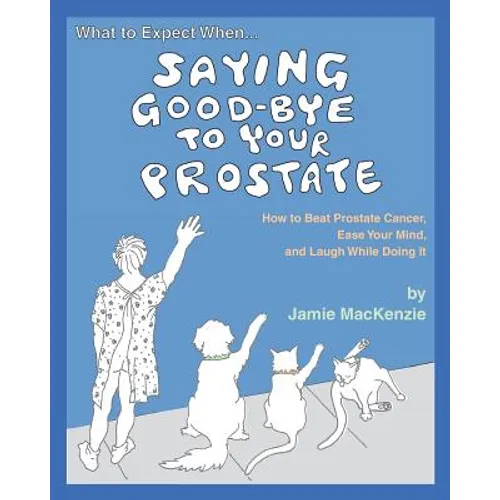 What to Expect When...SAYING GOOD-BYE TO YOUR PROSTATE: How to Beat Prostate Cancer, Ease Your Mind, and Laugh While Doing It - Paperback
