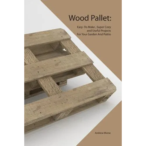 Wood Pallet: Easy -To-Make, Super Cozy and Useful Projects For Your Garden And Pattio - Paperback