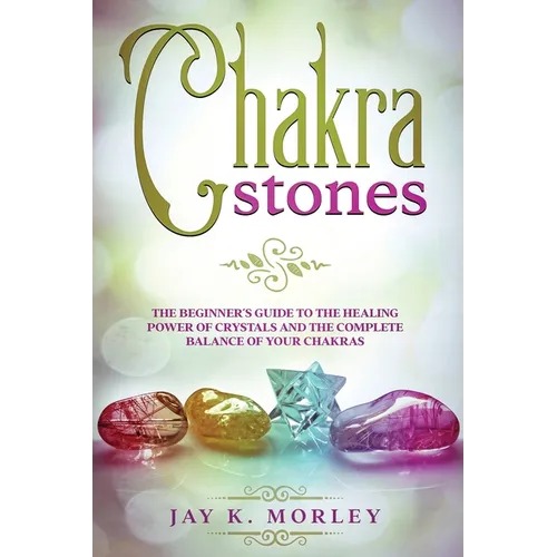 Chakra Stones: The Beginner's Guide to the Healing Power of Crystals and the Complete Balance of Your Chakras - Paperback