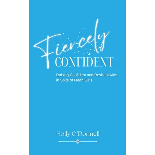 Fiercely Confident: Raising Confident and Resilient Kids in Spite of Mean Girls - Paperback