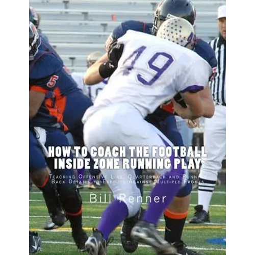 How to Coach the Football Inside Zone Running Play: Teaching Offensive Line, Quarterback and Running Back Details to Execute Against Multiple Fronts - Paperback