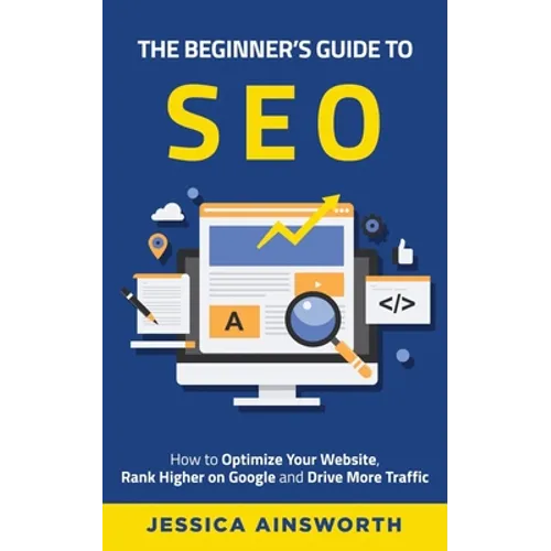The Beginner's Guide to SEO: How to Optimize Your Website, Rank Higher on Google and Drive More Traffic - Paperback