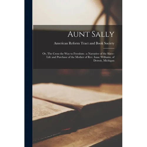 Aunt Sally: or, The Cross the Way to Freedom: a Narrative of the Slave-life and Purchase of the Mother of Rev. Isaac Williams, of Detroit, Michigan - Paperback