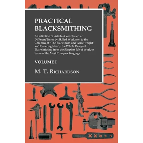 Practical Blacksmithing - A Collection of Articles Contributed at Different Times by Skilled Workmen to the Columns of "The Blacksmith and Wheelwright - Paperback