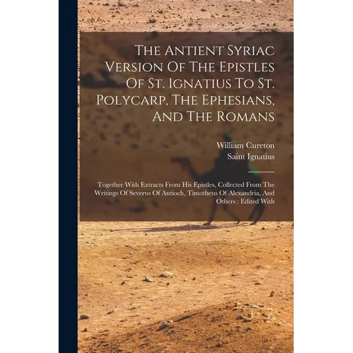 The Antient Syriac Version Of The Epistles Of St. Ignatius To St. Polycarp, The Ephesians, And The Romans: Together With Extracts From His Epistles, C - Paperback