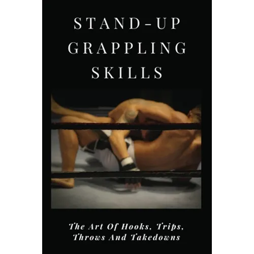 Stand-Up Grappling Skills: The Art Of Hooks, Trips, Throws And Takedowns: Pro Fighters - Paperback