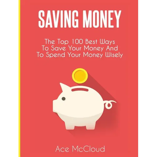Saving Money: The Top 100 Best Ways To Save Your Money And To Spend Your Money Wisely - Hardcover