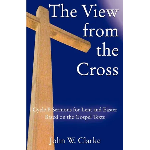 The View from the Cross: Cycle B Sermons for Lent/Easter Based on the Gospel Texts - Paperback