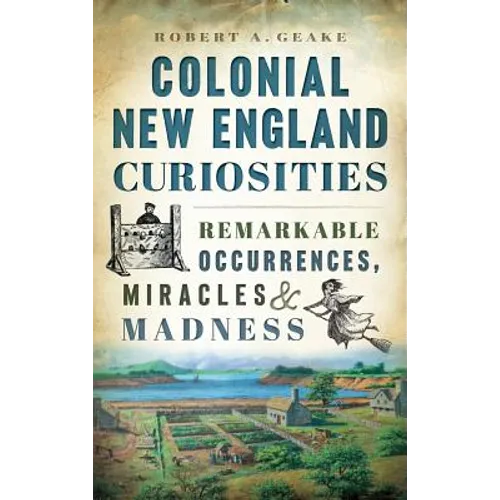 Colonial New England Curiosities: Remarkable Occurrences, Miracles & Madness - Hardcover