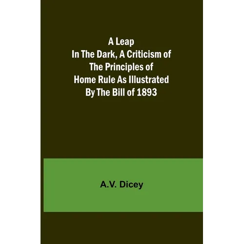 A Leap in the Dark, A Criticism of the Principles of Home Rule as Illustrated by the Bill of 1893 - Paperback