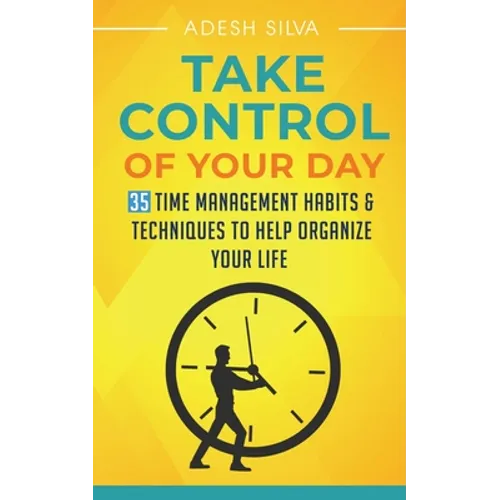 Take Control Of Your Day: 35 Time Management Habits & Techniques to Help Organize Your Life - Paperback