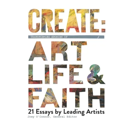 Create: Transforming Stories of Art, Life & Faith: 21 Essays from Leading Artists - Paperback