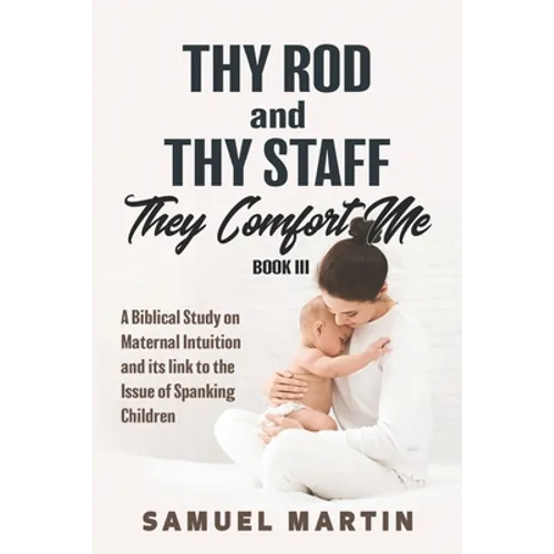 Thy Rod and Thy Staff They Comfort Me - Book III: A Biblical Study on Maternal Intuition and its link to the Issue of Spanking Children - Paperback