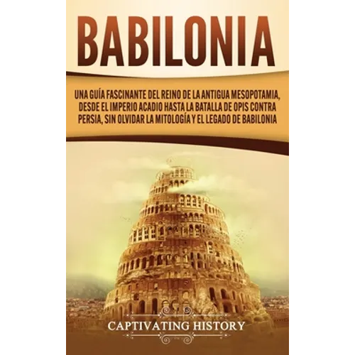 Babilonia: Una guía fascinante del reino de la antigua Mesopotamia, desde el Imperio acadio hasta la batalla de Opis contra Persi - Hardcover