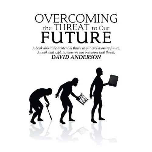 Overcoming the Threat to Our Future: A Book About the Existential Threat to Our Evolutionary Future, a Book That Explains How We Can Overcome That Thr - Paperback