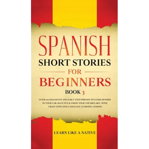 Spanish Short Stories for Beginners Book 3: Over 100 Dialogues and Daily Used Phrases to Learn Spanish in Your Car. Have Fun & Grow Your Vocabulary, w - Hardcover