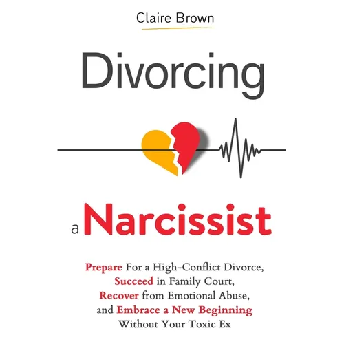 Divorcing a Narcissist: Prepare For a High-Conflict Divorce, Succeed in Family Court, Recover from Emotional Abuse, and Embrace a New Beginning Withou - Paperback