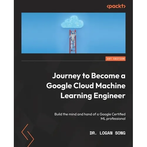 Journey to Become a Google Cloud Machine Learning Engineer: Build the mind and hand of a Google Certified ML professional - Paperback