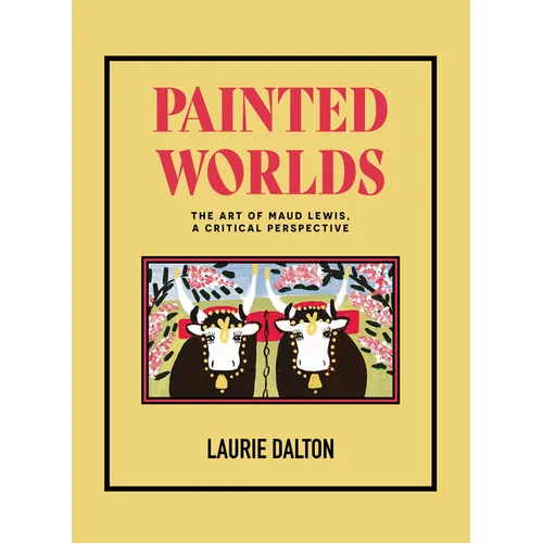 Painted Worlds: The Art of Maud Lewis, a Critical Perspective - Hardcover