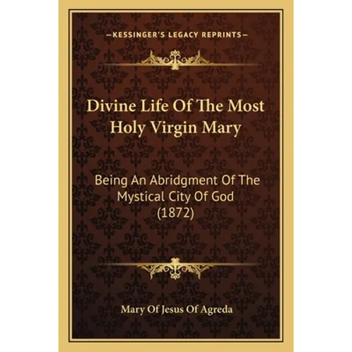 Divine Life Of The Most Holy Virgin Mary: Being An Abridgment Of The Mystical City Of God (1872) - Paperback