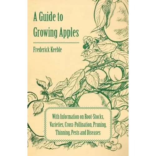 A Guide to Growing Apples with Information on Root-Stocks, Varieties, Cross-Pollination, Pruning, Thinning, Pests and Diseases - Paperback