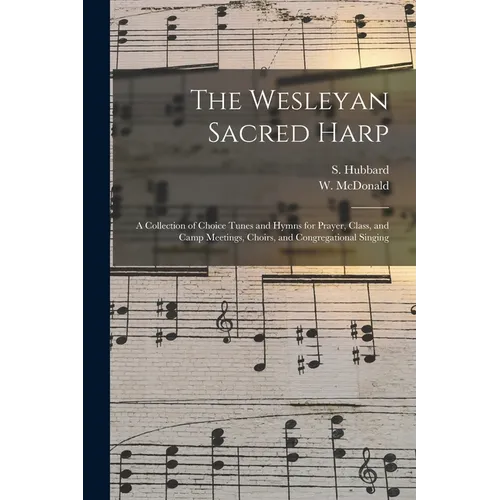 The Wesleyan Sacred Harp: a Collection of Choice Tunes and Hymns for Prayer, Class, and Camp Meetings, Choirs, and Congregational Singing - Paperback