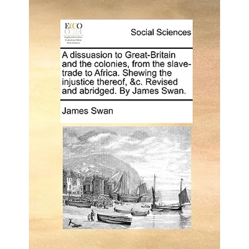 A Dissuasion to Great-Britain and the Colonies, from the Slave-Trade to Africa. Shewing the Injustice Thereof, &C. Revised and Abridged. by James Swan - Paperback