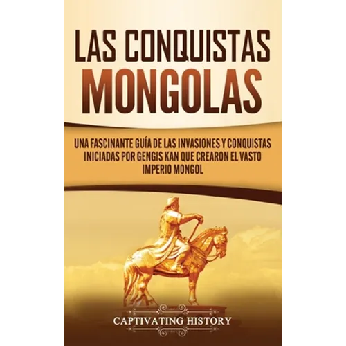 Las Conquistas Mongolas: Una Fascinante Guía de las Invasiones y Conquistas Iniciadas por Gengis Kan Que Crearon el Vasto Imperio Mongol - Hardcover
