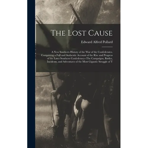 The Lost Cause: A New Southern History of the War of the Confederates. Comprising a Full and Authentic Account of the Rise and Progres - Hardcover