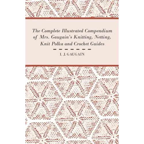 The Complete Illustrated Compendium of Mrs. Gaugain's Knitting, Netting, Knit Polka and Crocket Guides - Paperback