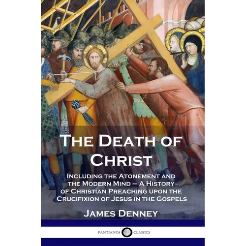 The Death of Christ: Including the Atonement and the Modern Mind - A History of Christian Preaching upon the Crucifixion of Jesus in the Gospels - Paperback