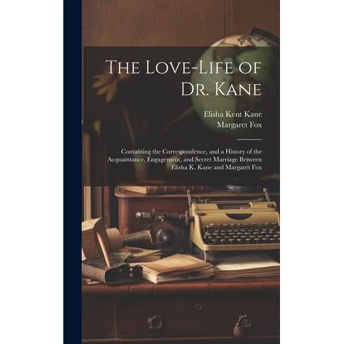 The Love-Life of Dr. Kane: Containing the Correspondence, and a History of the Acquaintance, Engagement, and Secret Marriage Between Elisha K. Ka - Hardcover