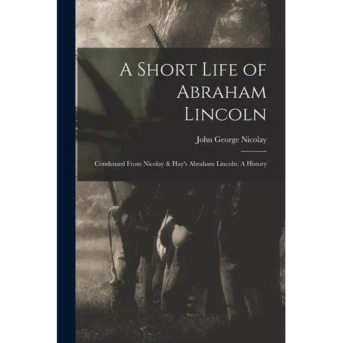 A Short Life of Abraham Lincoln: Condensed from Nicolay & Hay's Abraham Lincoln: A History - Paperback