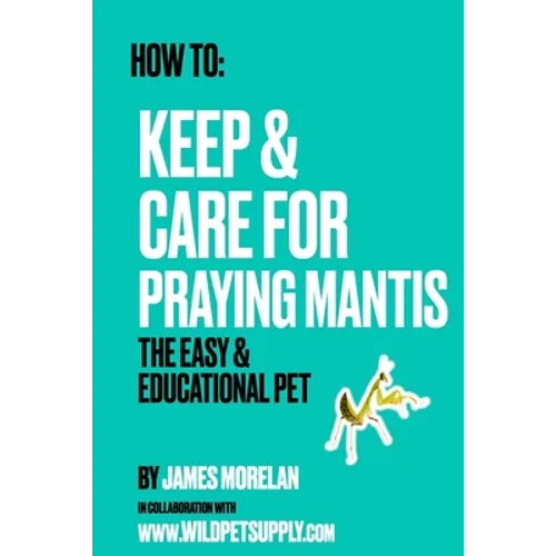 How To: Keep & Care for Praying Mantis: The Easy & Educational Pet: Pet Praying Mantis Care Guide - Paperback