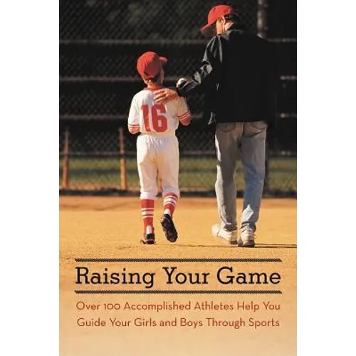 Raising Your Game: Over 100 Accomplished Athletes Help You Guide Your Girls and Boys Through Sports - Paperback