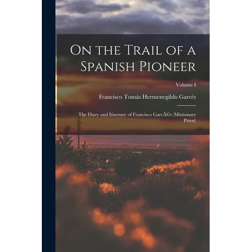 On the Trail of a Spanish Pioneer: The Diary and Itinerary of Francisco GarcÃ(c)s (missionary Priest); Volume I - Paperback