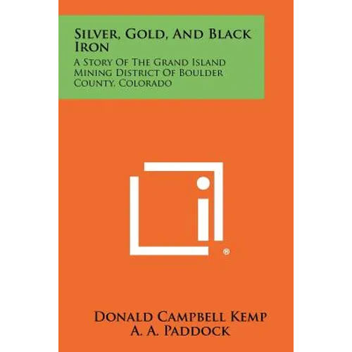 Silver, Gold, And Black Iron: A Story Of The Grand Island Mining District Of Boulder County, Colorado - Paperback