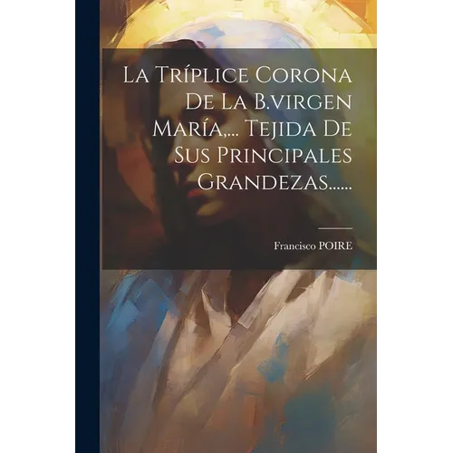 La Tríplice Corona De La B.virgen María, ... Tejida De Sus Principales Grandezas...... - Paperback