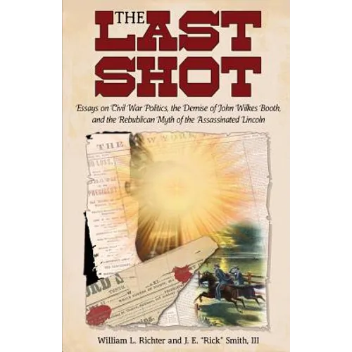 The Last Shot: Essays on Civil War Politics, the Demise of John Wilkes Booth, and the Republican Myth of the Assassinated Lincoln - Paperback