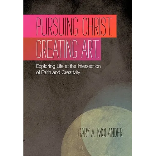 Pursuing Christ. Creating Art.: Exploring Life at the Intersection of Faith and Creativity - Paperback