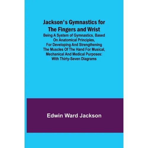 Jackson's Gymnastics for the Fingers and Wrist; being a system of gymnastics, based on anatomical principles, for developing and strengthening the mus - Paperback