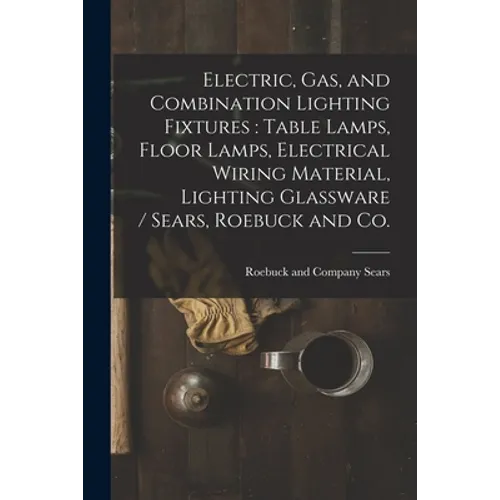 Electric, Gas, and Combination Lighting Fixtures: table Lamps, Floor Lamps, Electrical Wiring Material, Lighting Glassware / Sears, Roebuck and Co. - Paperback