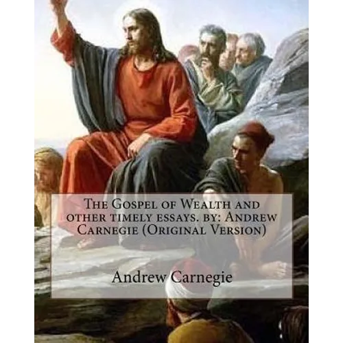 The Gospel of Wealth and other timely essays. by: Andrew Carnegie (Original Version) - Paperback